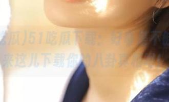 51吃瓜下载：好奇是不够的，来这儿下载你的八卦真相吧！