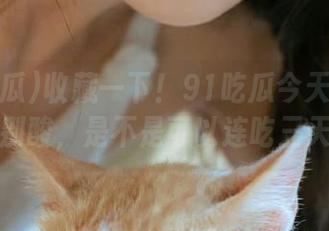 收藏一下！91吃瓜今天的瓜都特别酸，是不是可以连吃三天？