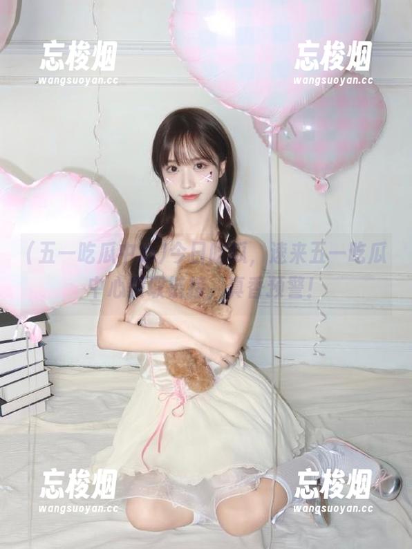 五一吃瓜中心 今日吃瓜,速来五一吃瓜中心获取链接,真香预警!
