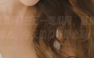 在五一吃瓜网，链接你的好奇心，今天的瓜好呕心啊！