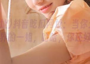 抖音吃瓜网址：当你无意中成了吃瓜界的一姐，哈哈，你还好意思吗