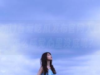 吾爱吃瓜发布官网入口，真的，怎么感觉心里没底呢？