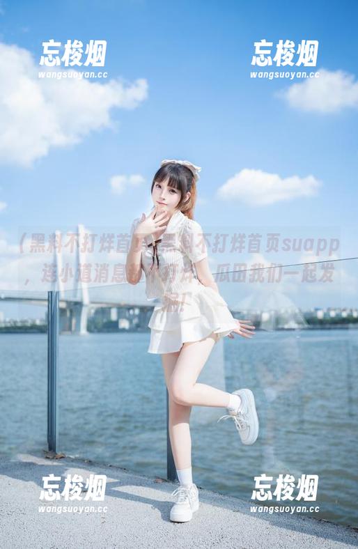 黑料不打烊首页 黑料不打烊首页suapp,连小道消息都不打烊,瓜田我们一起发掘!