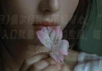 偶尔经营一下好奇心，“911黑料网”入口就是个未知的宝藏，喵，这要怎么挖掘呢？