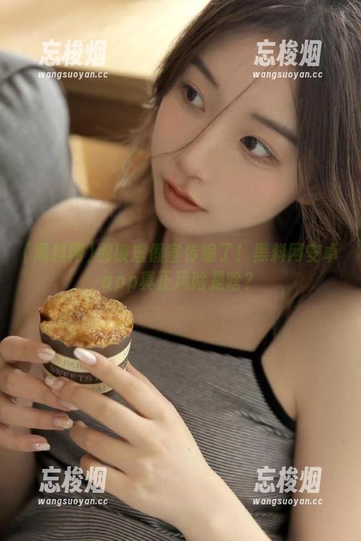 黑料网 别被虚假宣传骗了!黑料网安卓app真正风险是啥?