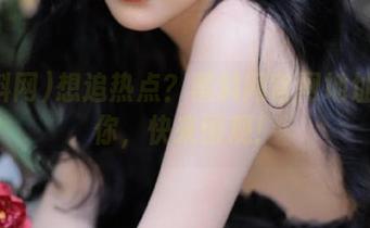 想追热点？黑料网官网地址送给你，快来围观！